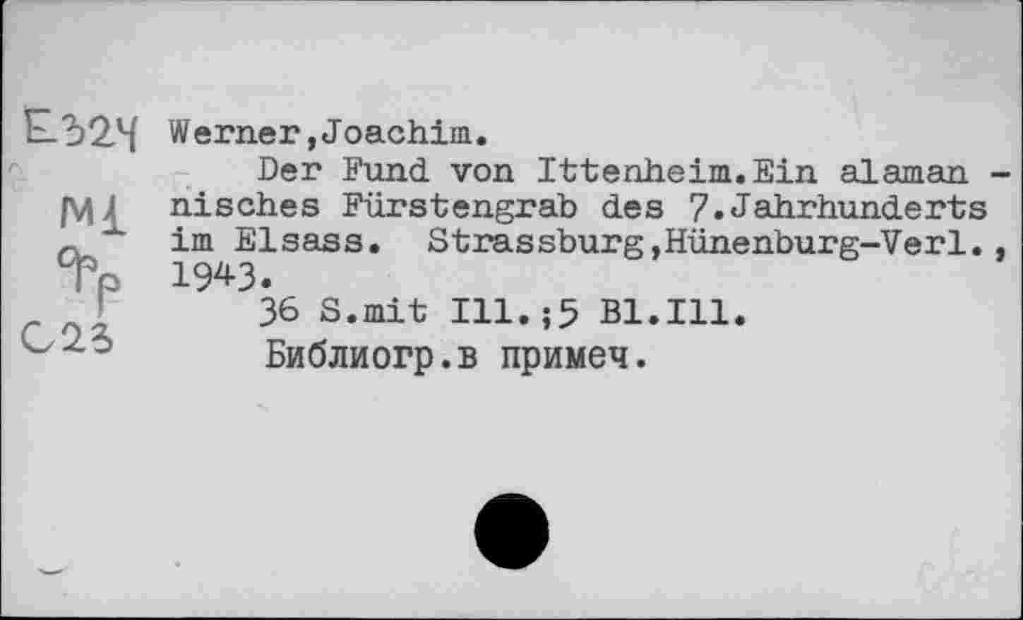 ﻿Е-52,4 Werner »Joachim.
Der Fund, von Ittenheim.Ein alaman -
4 nisches Fürstengrab des ?•Jahrhunderts
c. im Elsass. Strassburg,Hünenburg-Verl.,
% iw?
3
36 S.mit Ill.;5 Bl.Ill Библиогр.в примеч.